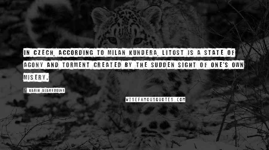 Rabih Alameddine Quotes: In Czech, according to Milan Kundera, litost is a state of agony and torment created by the sudden sight of one's own misery.