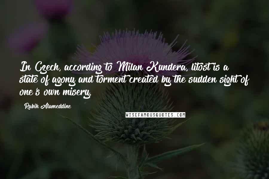 Rabih Alameddine Quotes: In Czech, according to Milan Kundera, litost is a state of agony and torment created by the sudden sight of one's own misery.