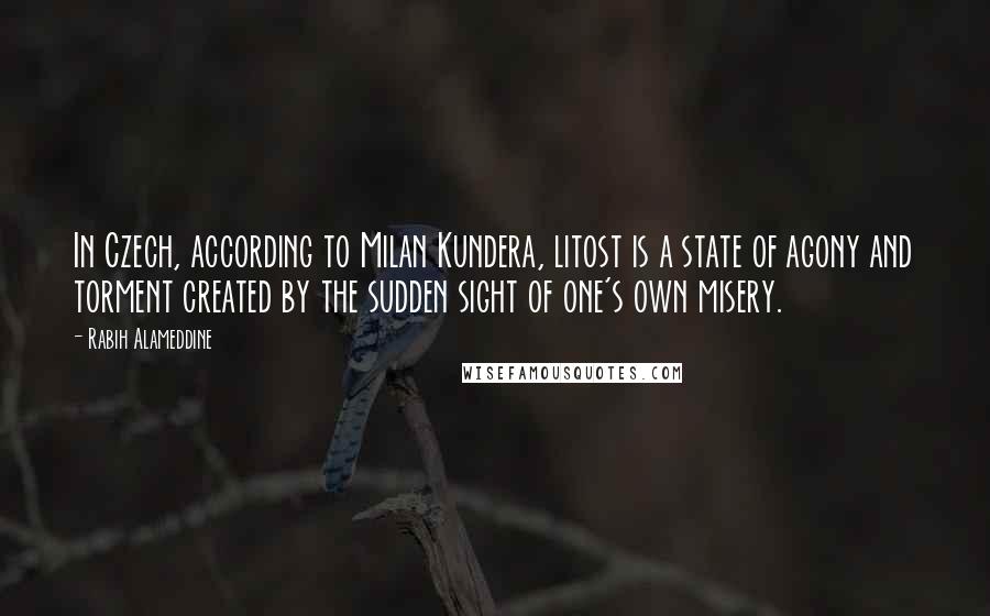 Rabih Alameddine Quotes: In Czech, according to Milan Kundera, litost is a state of agony and torment created by the sudden sight of one's own misery.