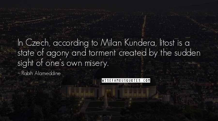 Rabih Alameddine Quotes: In Czech, according to Milan Kundera, litost is a state of agony and torment created by the sudden sight of one's own misery.