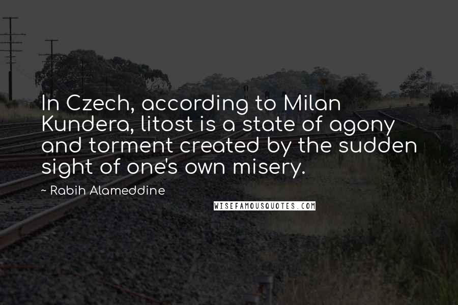 Rabih Alameddine Quotes: In Czech, according to Milan Kundera, litost is a state of agony and torment created by the sudden sight of one's own misery.