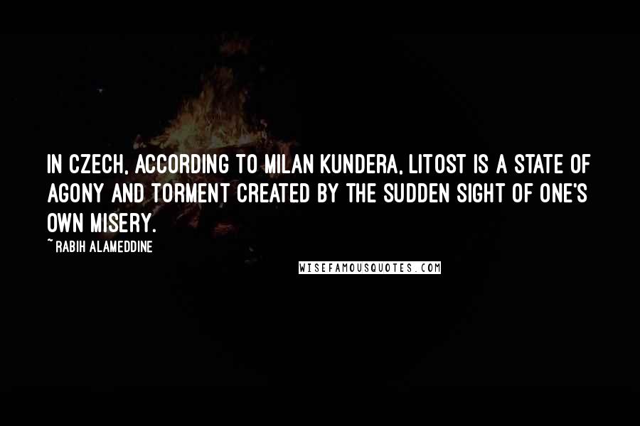 Rabih Alameddine Quotes: In Czech, according to Milan Kundera, litost is a state of agony and torment created by the sudden sight of one's own misery.