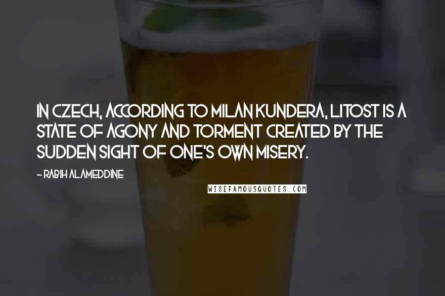 Rabih Alameddine Quotes: In Czech, according to Milan Kundera, litost is a state of agony and torment created by the sudden sight of one's own misery.