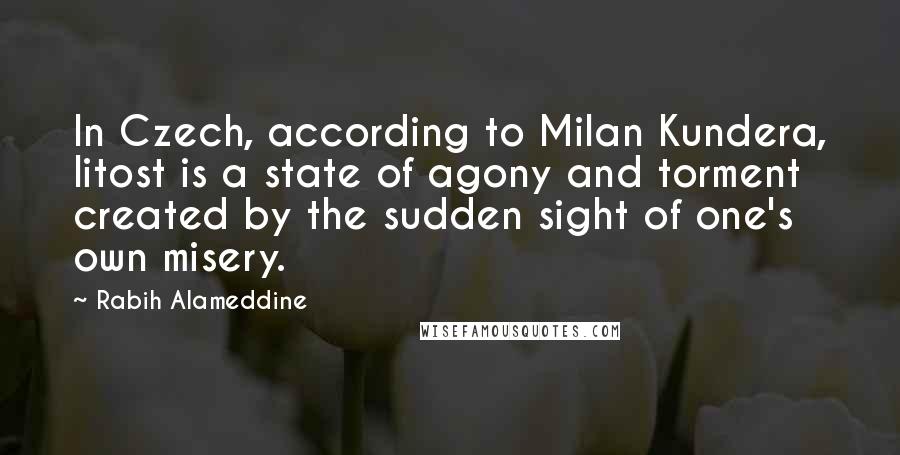 Rabih Alameddine Quotes: In Czech, according to Milan Kundera, litost is a state of agony and torment created by the sudden sight of one's own misery.