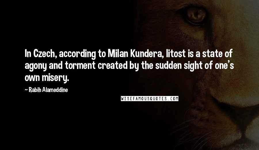 Rabih Alameddine Quotes: In Czech, according to Milan Kundera, litost is a state of agony and torment created by the sudden sight of one's own misery.