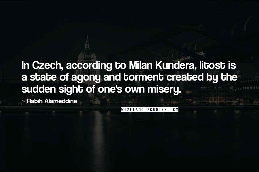 Rabih Alameddine Quotes: In Czech, according to Milan Kundera, litost is a state of agony and torment created by the sudden sight of one's own misery.