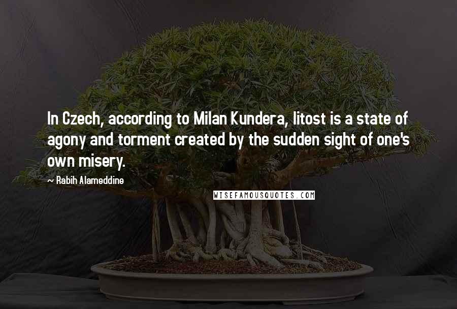 Rabih Alameddine Quotes: In Czech, according to Milan Kundera, litost is a state of agony and torment created by the sudden sight of one's own misery.