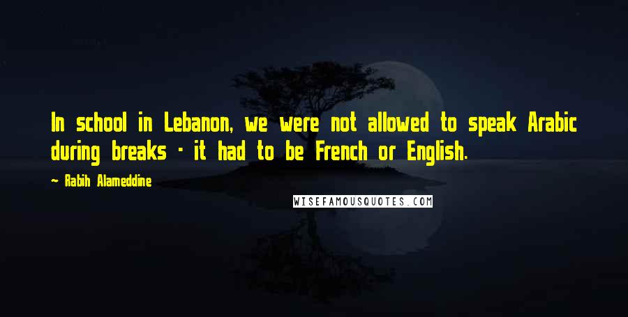 Rabih Alameddine Quotes: In school in Lebanon, we were not allowed to speak Arabic during breaks - it had to be French or English.