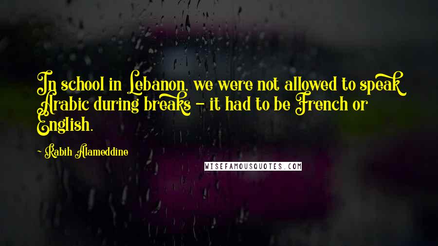 Rabih Alameddine Quotes: In school in Lebanon, we were not allowed to speak Arabic during breaks - it had to be French or English.