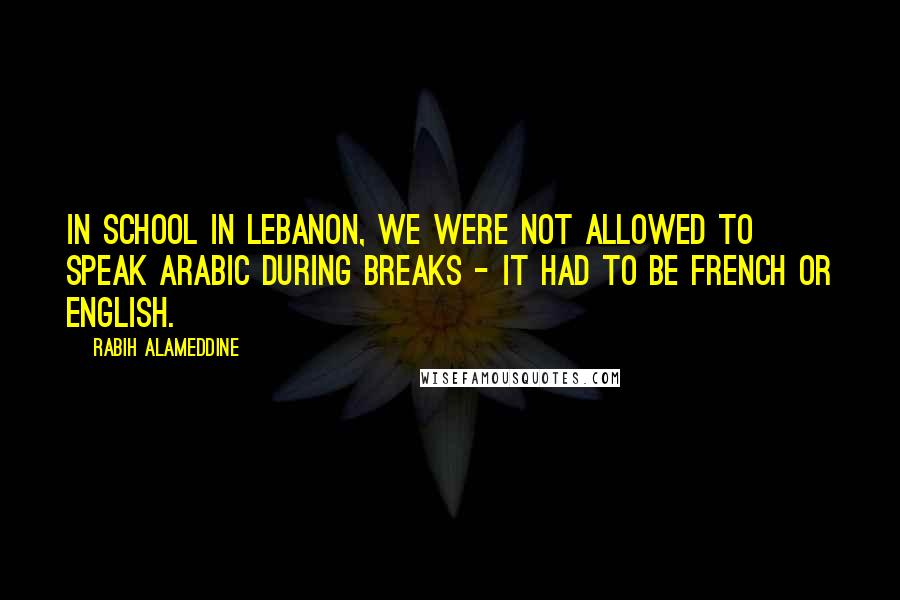 Rabih Alameddine Quotes: In school in Lebanon, we were not allowed to speak Arabic during breaks - it had to be French or English.
