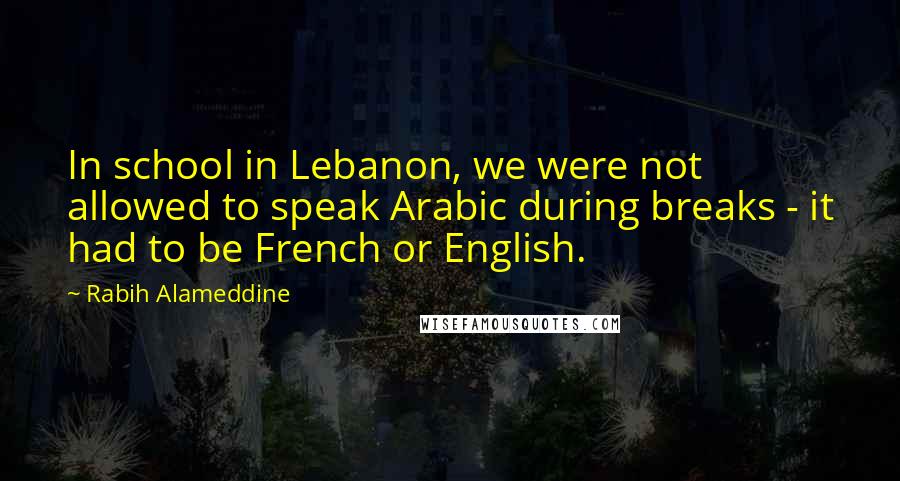 Rabih Alameddine Quotes: In school in Lebanon, we were not allowed to speak Arabic during breaks - it had to be French or English.