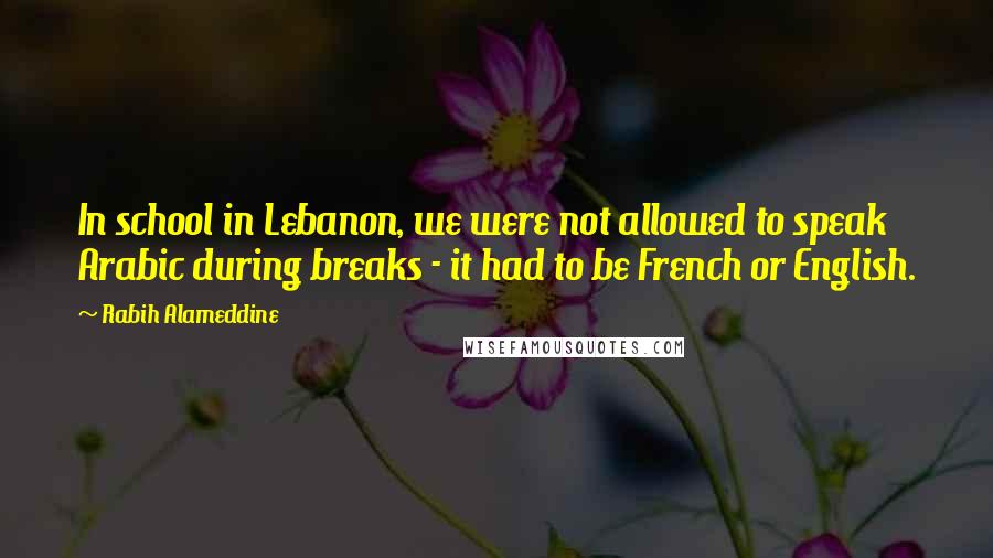 Rabih Alameddine Quotes: In school in Lebanon, we were not allowed to speak Arabic during breaks - it had to be French or English.