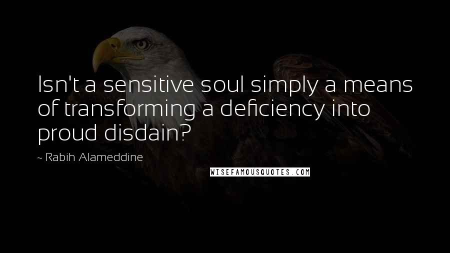 Rabih Alameddine Quotes: Isn't a sensitive soul simply a means of transforming a deficiency into proud disdain?