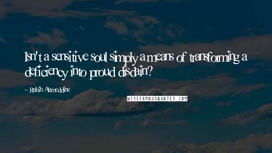 Rabih Alameddine Quotes: Isn't a sensitive soul simply a means of transforming a deficiency into proud disdain?