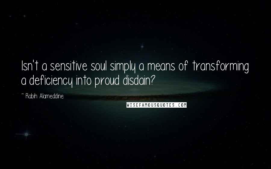 Rabih Alameddine Quotes: Isn't a sensitive soul simply a means of transforming a deficiency into proud disdain?