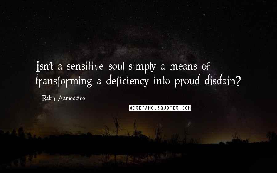 Rabih Alameddine Quotes: Isn't a sensitive soul simply a means of transforming a deficiency into proud disdain?