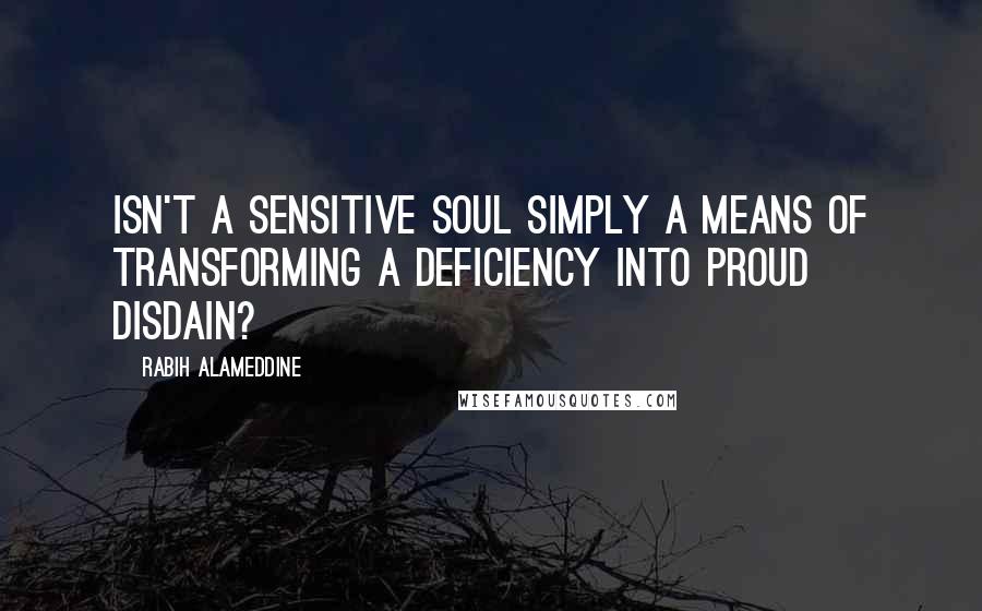 Rabih Alameddine Quotes: Isn't a sensitive soul simply a means of transforming a deficiency into proud disdain?