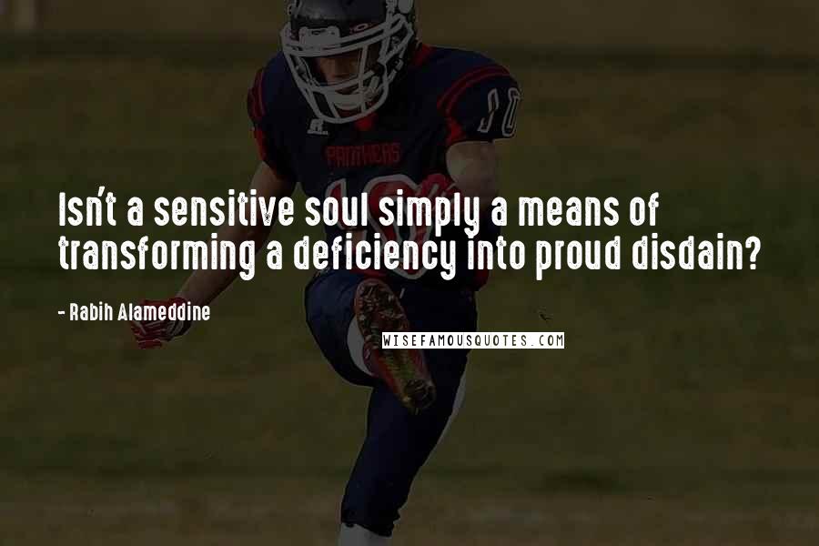 Rabih Alameddine Quotes: Isn't a sensitive soul simply a means of transforming a deficiency into proud disdain?