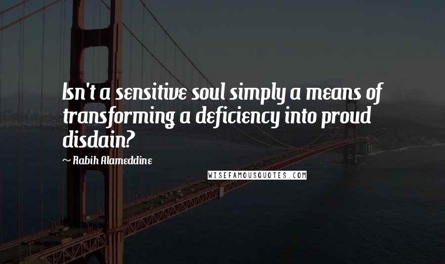 Rabih Alameddine Quotes: Isn't a sensitive soul simply a means of transforming a deficiency into proud disdain?