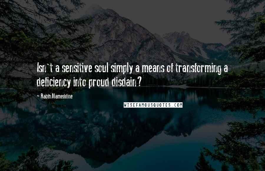 Rabih Alameddine Quotes: Isn't a sensitive soul simply a means of transforming a deficiency into proud disdain?