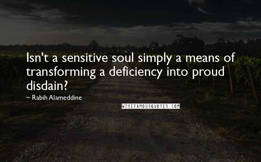 Rabih Alameddine Quotes: Isn't a sensitive soul simply a means of transforming a deficiency into proud disdain?
