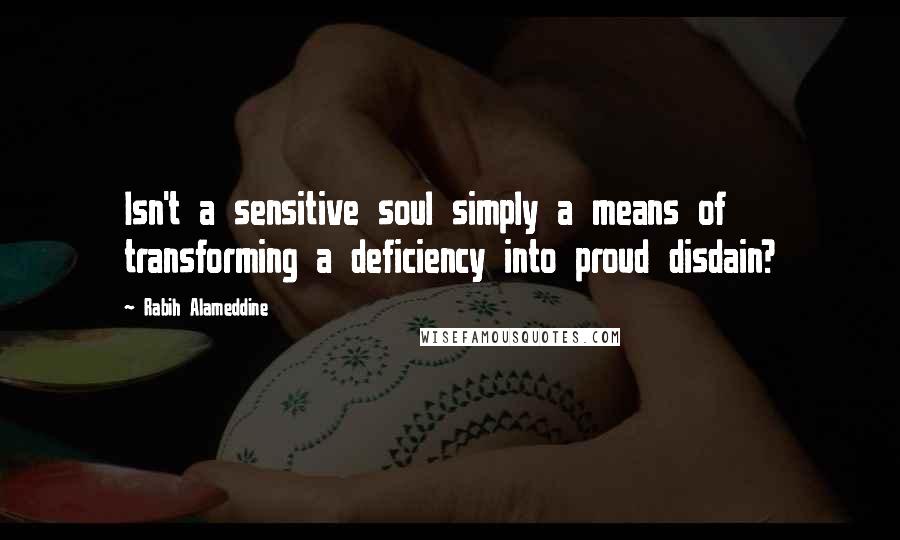 Rabih Alameddine Quotes: Isn't a sensitive soul simply a means of transforming a deficiency into proud disdain?