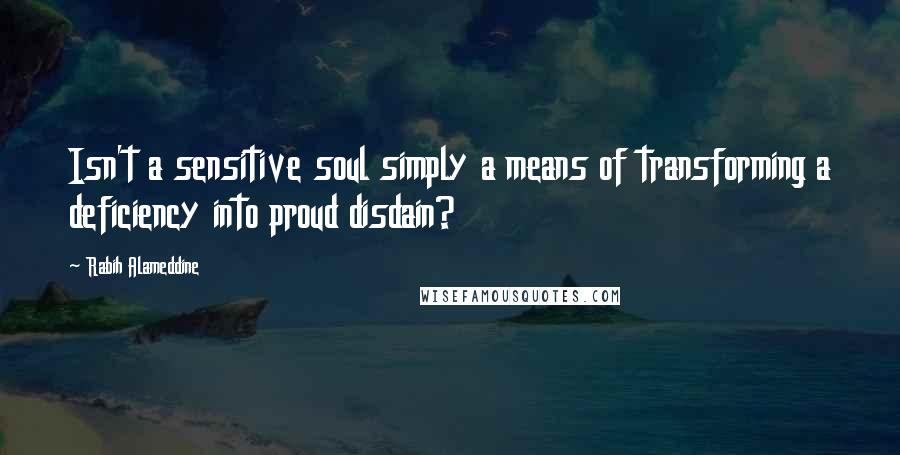 Rabih Alameddine Quotes: Isn't a sensitive soul simply a means of transforming a deficiency into proud disdain?