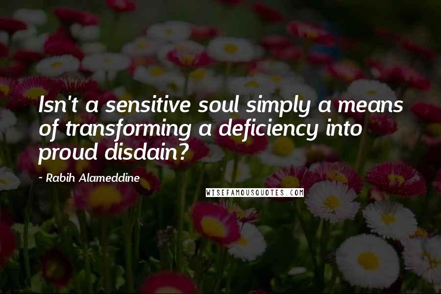 Rabih Alameddine Quotes: Isn't a sensitive soul simply a means of transforming a deficiency into proud disdain?