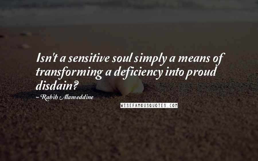 Rabih Alameddine Quotes: Isn't a sensitive soul simply a means of transforming a deficiency into proud disdain?