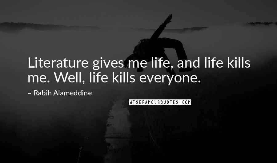 Rabih Alameddine Quotes: Literature gives me life, and life kills me. Well, life kills everyone.