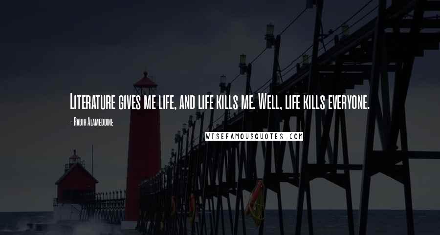 Rabih Alameddine Quotes: Literature gives me life, and life kills me. Well, life kills everyone.