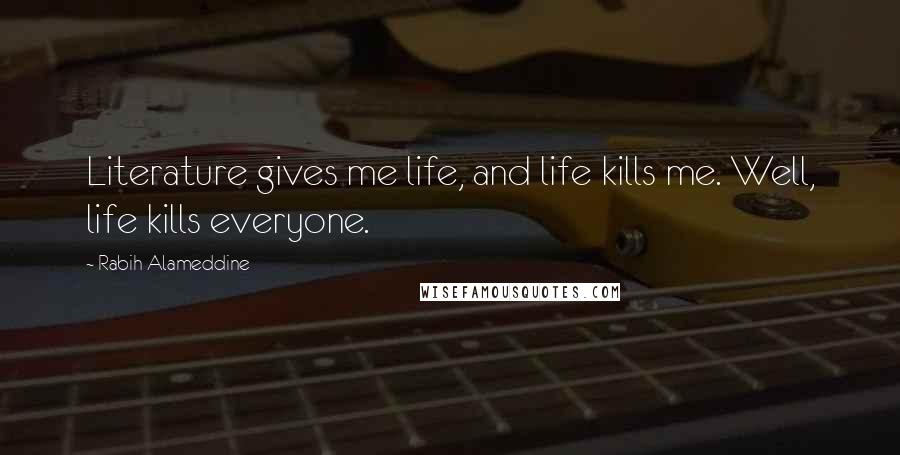 Rabih Alameddine Quotes: Literature gives me life, and life kills me. Well, life kills everyone.