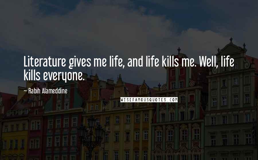 Rabih Alameddine Quotes: Literature gives me life, and life kills me. Well, life kills everyone.