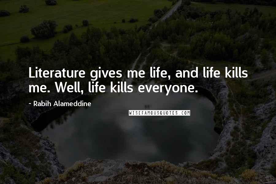 Rabih Alameddine Quotes: Literature gives me life, and life kills me. Well, life kills everyone.