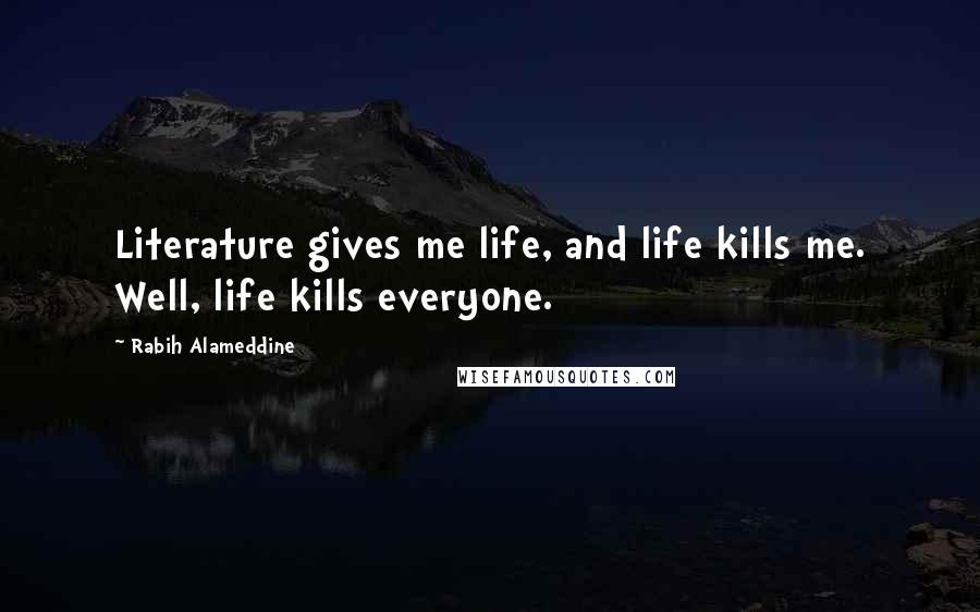 Rabih Alameddine Quotes: Literature gives me life, and life kills me. Well, life kills everyone.