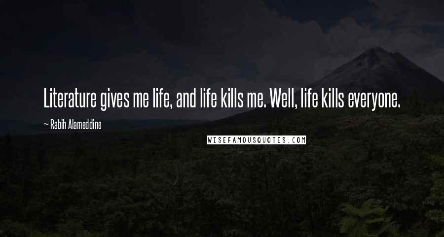 Rabih Alameddine Quotes: Literature gives me life, and life kills me. Well, life kills everyone.