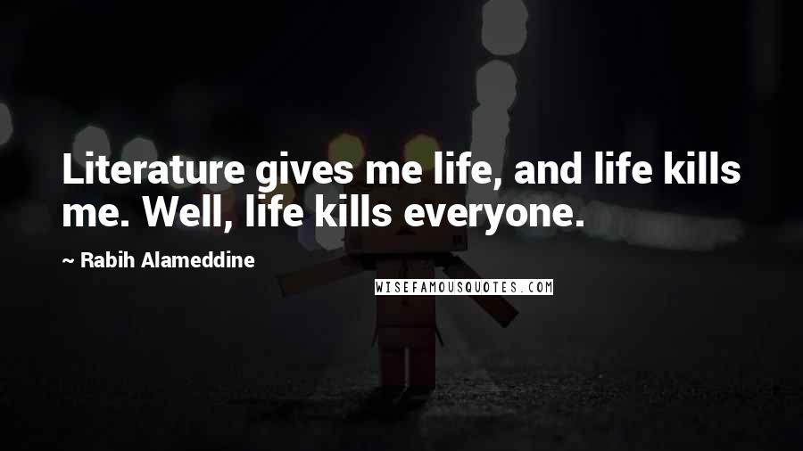 Rabih Alameddine Quotes: Literature gives me life, and life kills me. Well, life kills everyone.