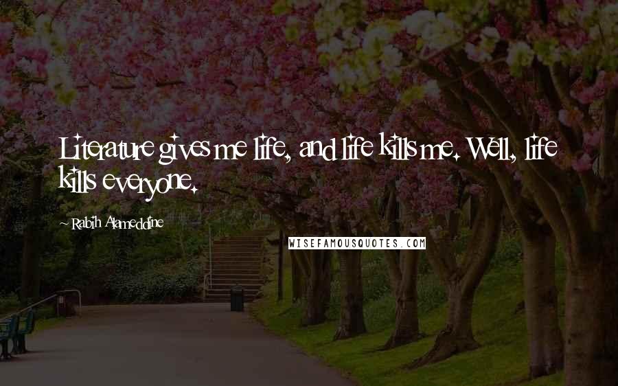 Rabih Alameddine Quotes: Literature gives me life, and life kills me. Well, life kills everyone.