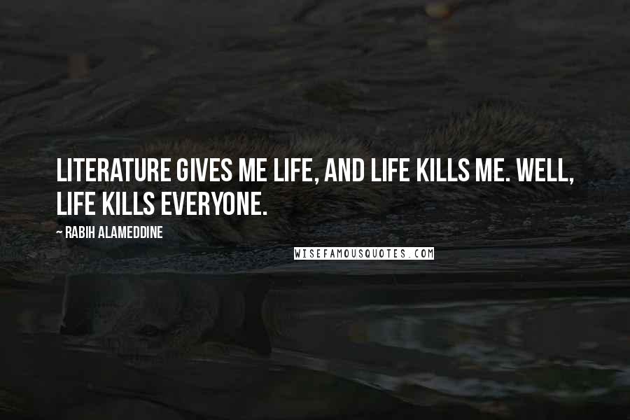 Rabih Alameddine Quotes: Literature gives me life, and life kills me. Well, life kills everyone.