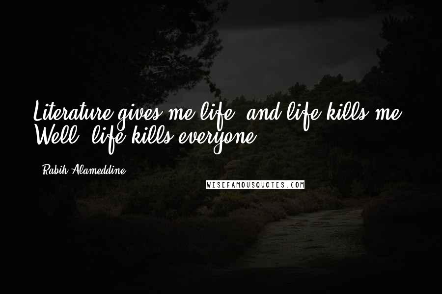 Rabih Alameddine Quotes: Literature gives me life, and life kills me. Well, life kills everyone.