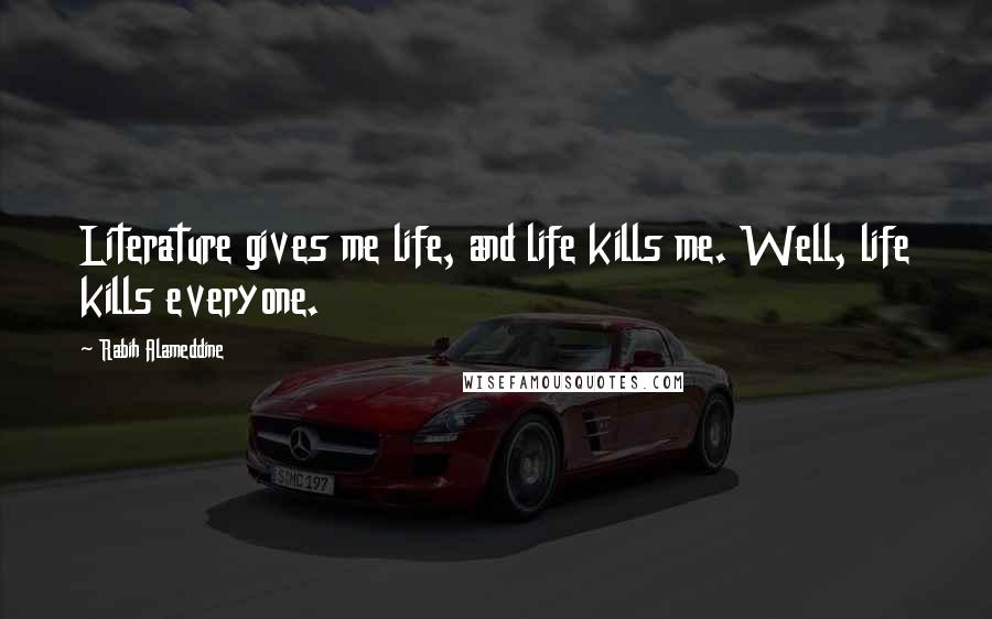 Rabih Alameddine Quotes: Literature gives me life, and life kills me. Well, life kills everyone.