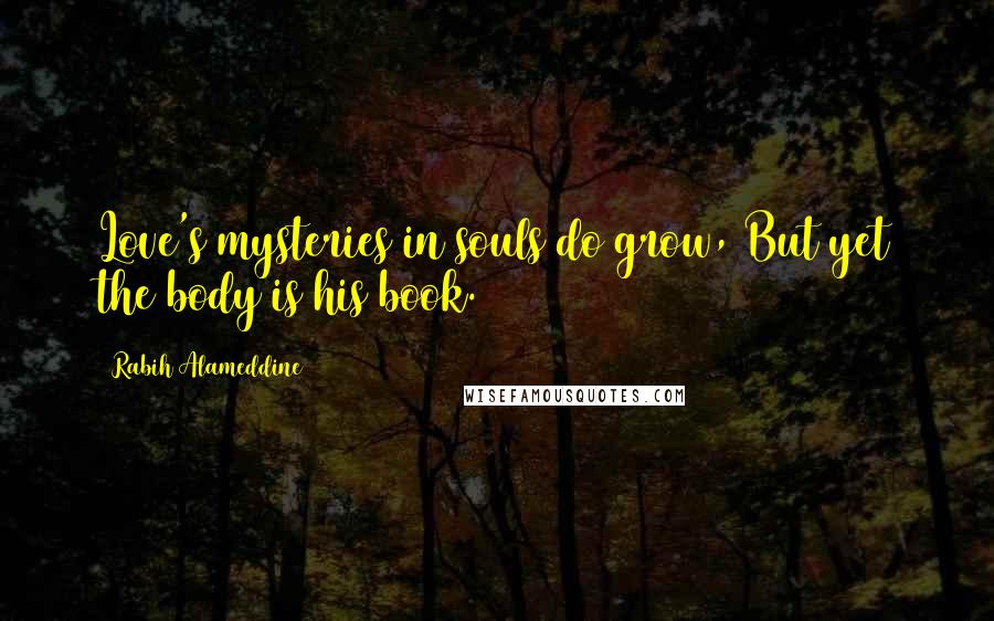 Rabih Alameddine Quotes: Love's mysteries in souls do grow, But yet the body is his book.