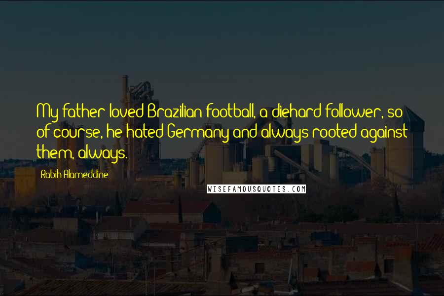 Rabih Alameddine Quotes: My father loved Brazilian football, a diehard follower, so of course, he hated Germany and always rooted against them, always.