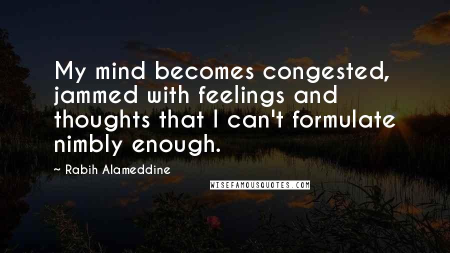 Rabih Alameddine Quotes: My mind becomes congested, jammed with feelings and thoughts that I can't formulate nimbly enough.