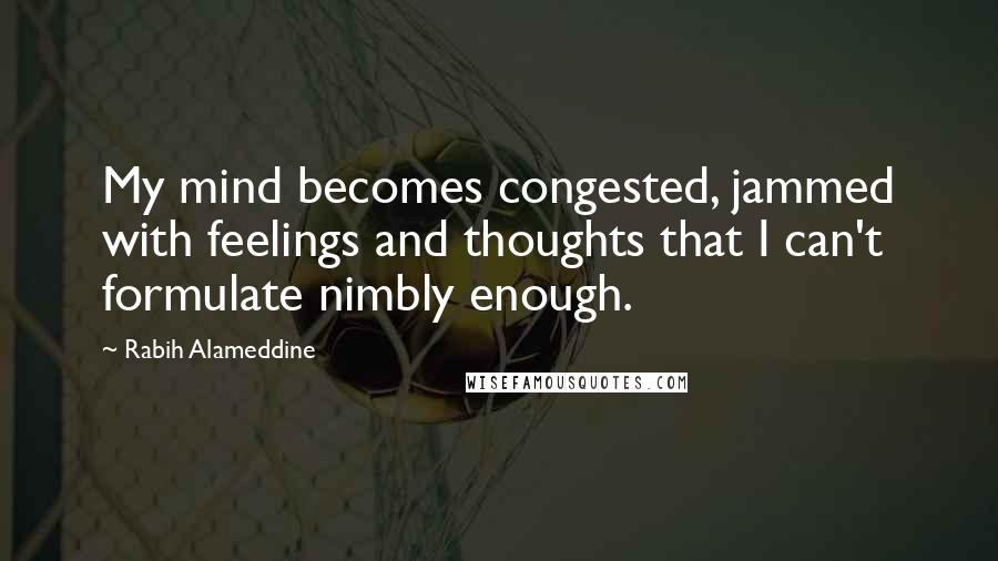 Rabih Alameddine Quotes: My mind becomes congested, jammed with feelings and thoughts that I can't formulate nimbly enough.