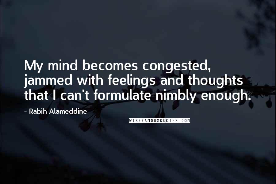 Rabih Alameddine Quotes: My mind becomes congested, jammed with feelings and thoughts that I can't formulate nimbly enough.