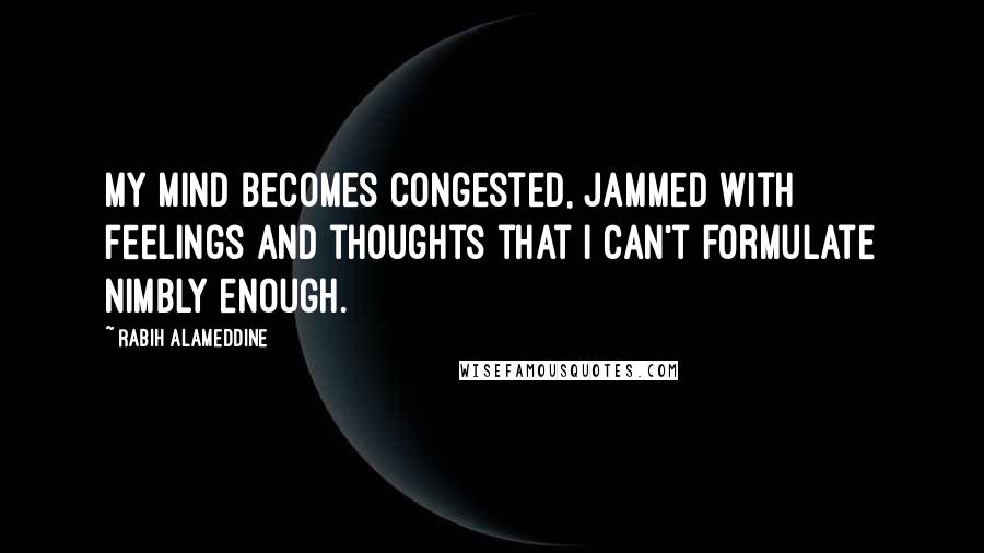 Rabih Alameddine Quotes: My mind becomes congested, jammed with feelings and thoughts that I can't formulate nimbly enough.