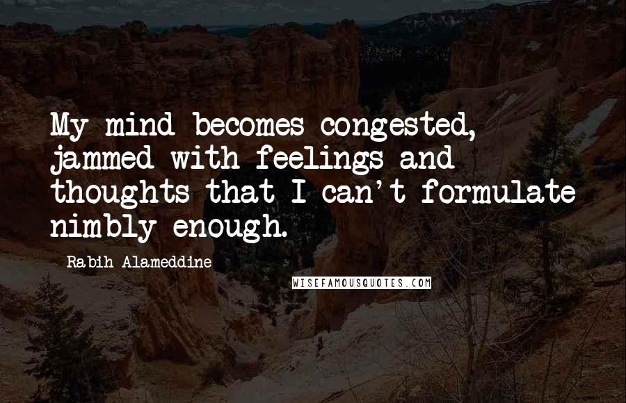 Rabih Alameddine Quotes: My mind becomes congested, jammed with feelings and thoughts that I can't formulate nimbly enough.