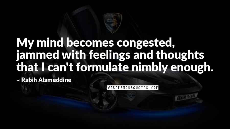 Rabih Alameddine Quotes: My mind becomes congested, jammed with feelings and thoughts that I can't formulate nimbly enough.