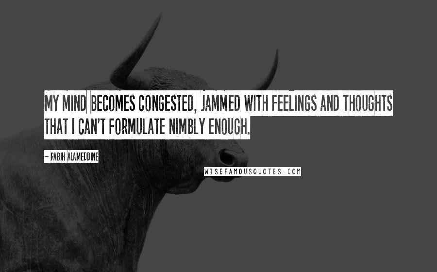 Rabih Alameddine Quotes: My mind becomes congested, jammed with feelings and thoughts that I can't formulate nimbly enough.